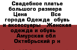 Свадебное платье большого размера › Цена ­ 17 000 - Все города Одежда, обувь и аксессуары » Женская одежда и обувь   . Амурская обл.,Октябрьский р-н